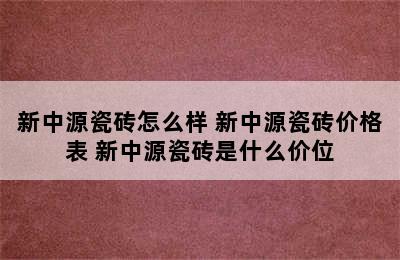 新中源瓷砖怎么样 新中源瓷砖价格表 新中源瓷砖是什么价位